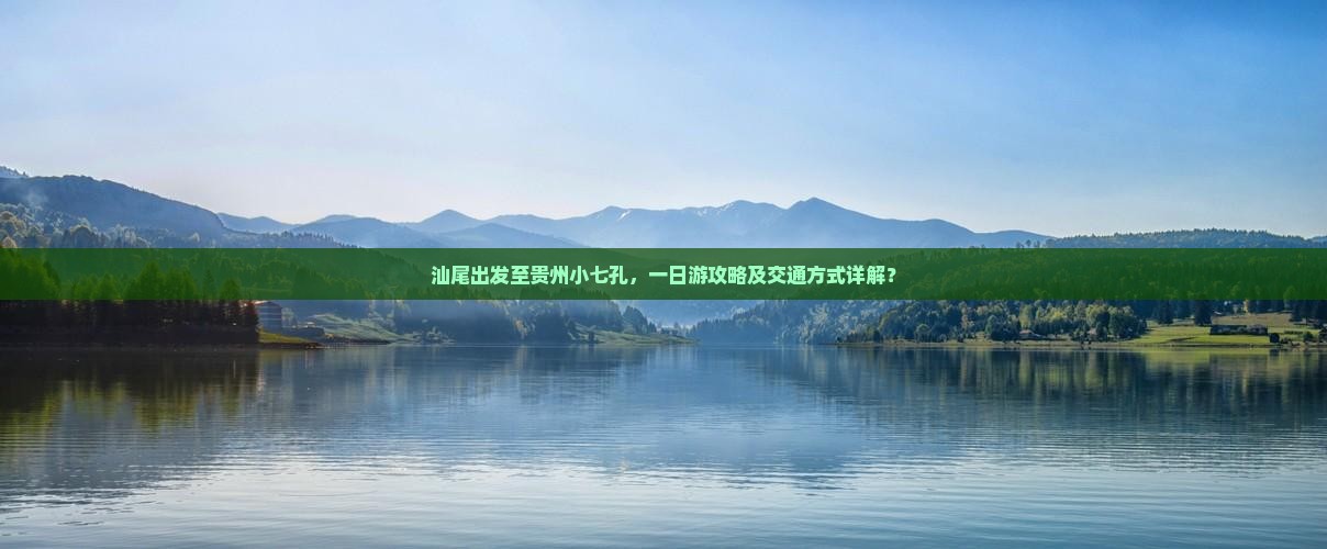 汕尾出发至贵州小七孔，一日游攻略及交通方式详解？