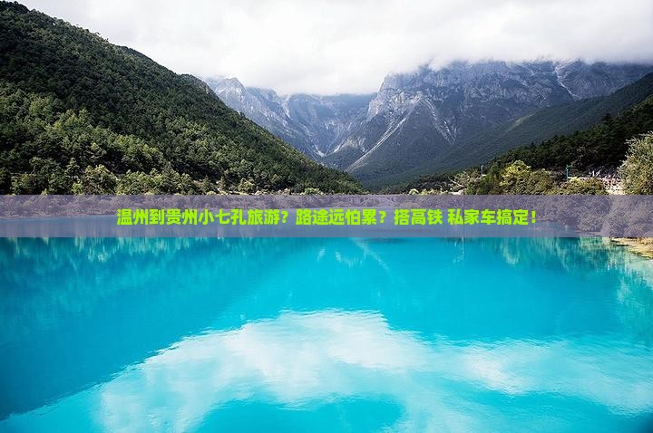 温州到贵州小七孔旅游？路途远怕累？搭高铁+私家车搞定！