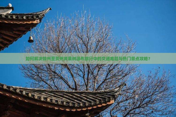 如何解决赣州至贵州黄果树瀑布旅行中的交通难题与热门景点攻略？