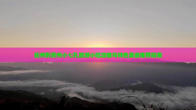 抚州到贵州小七孔旅游小吃攻略与特色美食推荐指南
