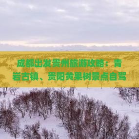 成都出发贵州旅游攻略：青岩古镇、贵阳黄果树景点自驾路线及旅行看点指南