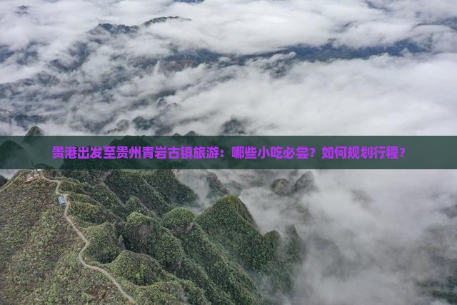 贵港出发至贵州青岩古镇旅游：哪些小吃必尝？如何规划行程？