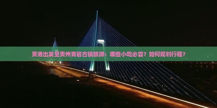 贵港出发至贵州青岩古镇旅游：哪些小吃必尝？如何规划行程？