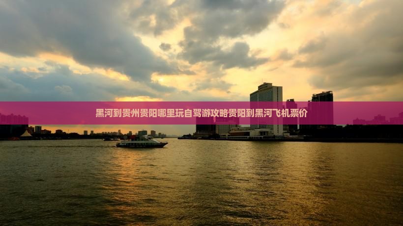 黑河到贵州贵阳哪里玩自驾游攻略贵阳到黑河飞机票价