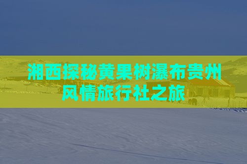 湘西探秘黄果树瀑布贵州风情旅行社之旅