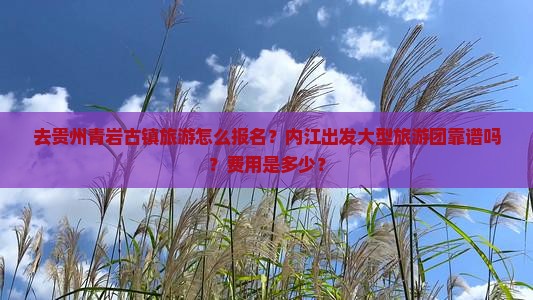 去贵州青岩古镇旅游怎么报名？内江出发大型旅游团靠谱吗？费用是多少？