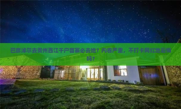 巴彦淖尔去贵州西江千户苗寨必去地？内卷严重，不打卡网红地后悔吗？