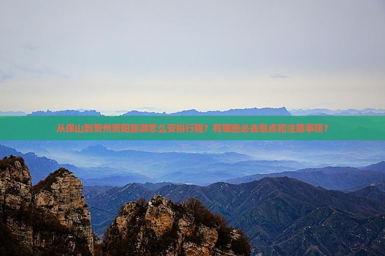 从保山到贵州贵阳旅游怎么安排行程？有哪些必去景点和注意事项？