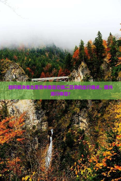 如何解决淮北至贵州青岩古镇二日游的出行痛点，提升旅行体验？
