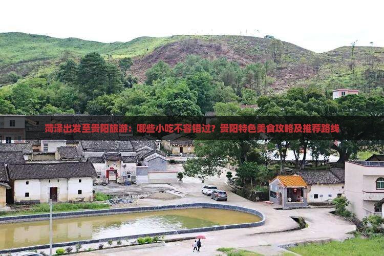 菏泽出发至贵阳旅游：哪些小吃不容错过？贵阳特色美食攻略及推荐路线