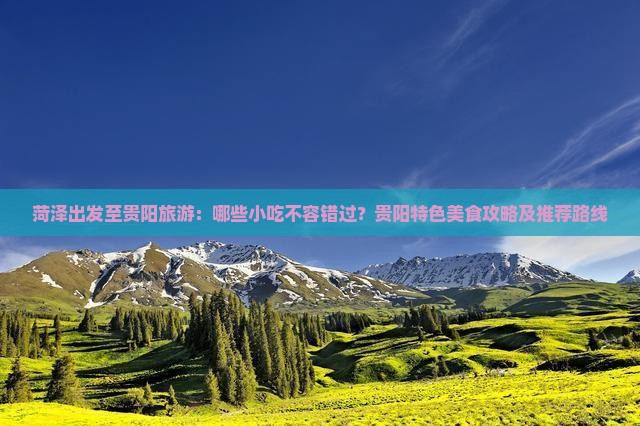 菏泽出发至贵阳旅游：哪些小吃不容错过？贵阳特色美食攻略及推荐路线