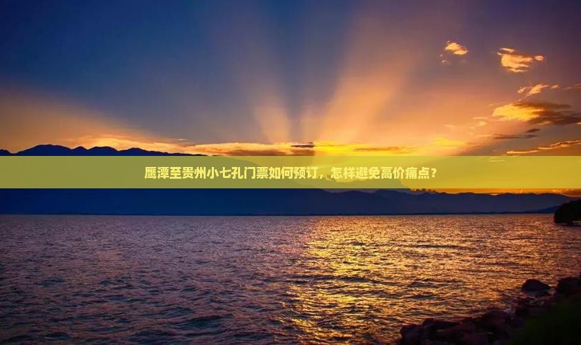 鹰潭至贵州小七孔门票如何预订，怎样避免高价痛点？