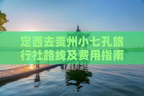 定西去贵州小七孔旅行社路线及费用指南