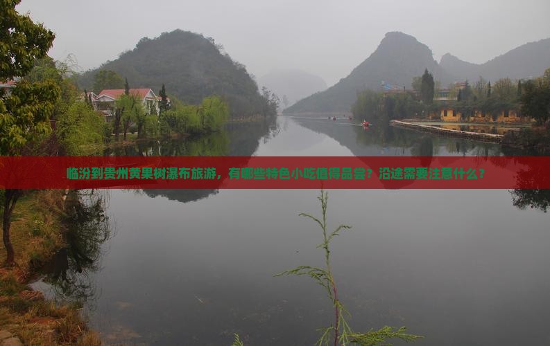临汾到贵州黄果树瀑布旅游，有哪些特色小吃值得品尝？沿途需要注意什么？