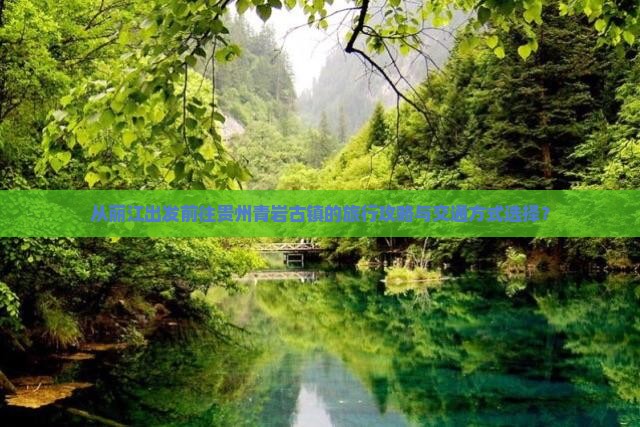 从丽江出发前往贵州青岩古镇的旅行攻略与交通方式选择？