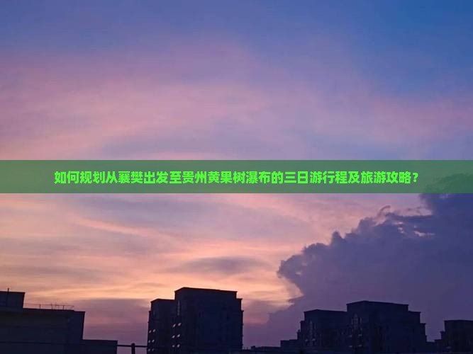 如何规划从襄樊出发至贵州黄果树瀑布的三日游行程及旅游攻略？