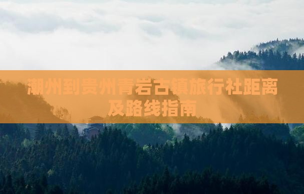 潮州到贵州青岩古镇旅行社距离及路线指南