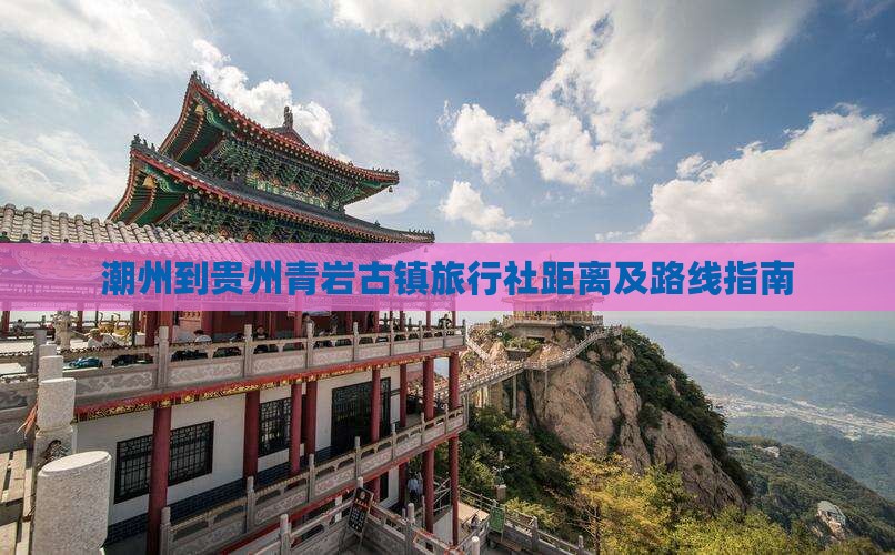 潮州到贵州青岩古镇旅行社距离及路线指南