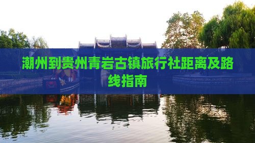 潮州到贵州青岩古镇旅行社距离及路线指南