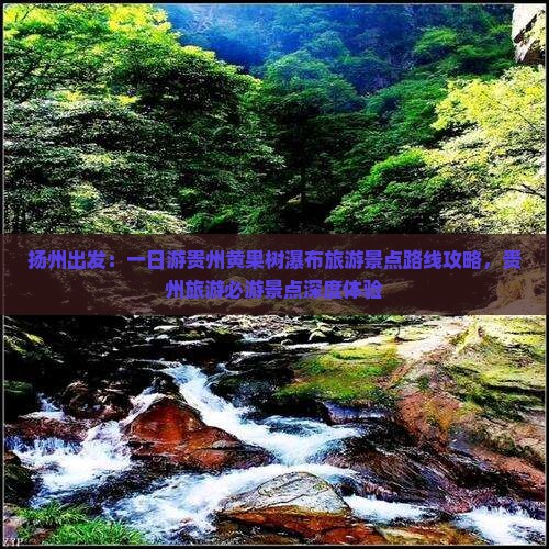 扬州出发：一日游贵州黄果树瀑布旅游景点路线攻略，贵州旅游必游景点深度体验