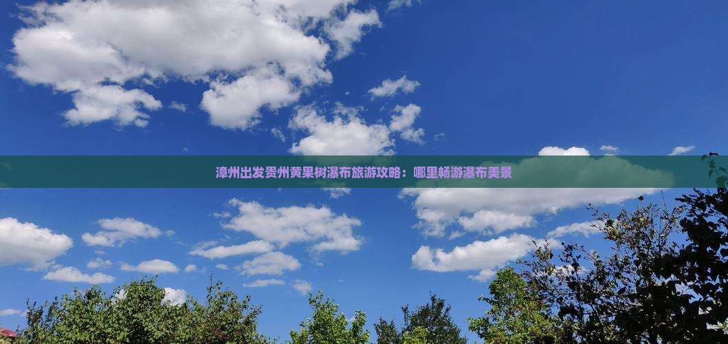 漳州出发贵州黄果树瀑布旅游攻略：哪里畅游瀑布美景