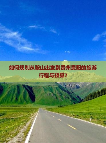 如何规划从鞍山出发到贵州贵阳的旅游行程与预算？