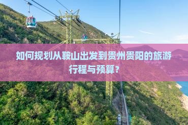 如何规划从鞍山出发到贵州贵阳的旅游行程与预算？