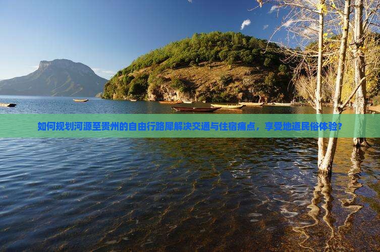如何规划河源至贵州的自由行路犀解决交通与住宿痛点，享受地道民俗体验？