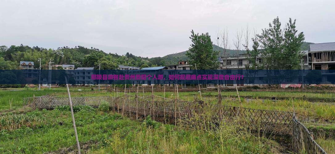 鄢陵县游客赴贵州贵阳个人游，如何规避痛点实现深度自由行？