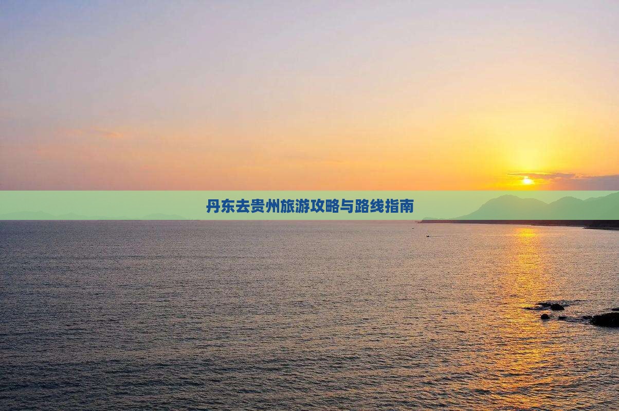 丹东去贵州旅游攻略与路线指南