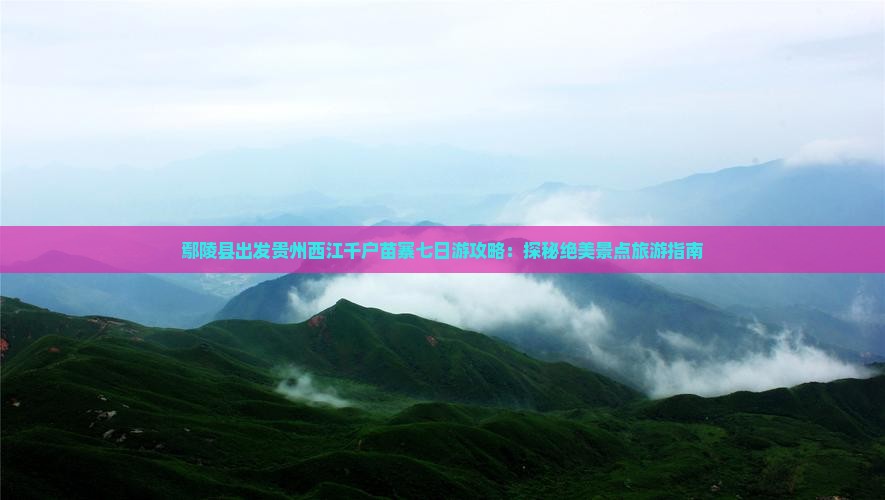 鄢陵县出发贵州西江千户苗寨七日游攻略：探秘绝美景点旅游指南