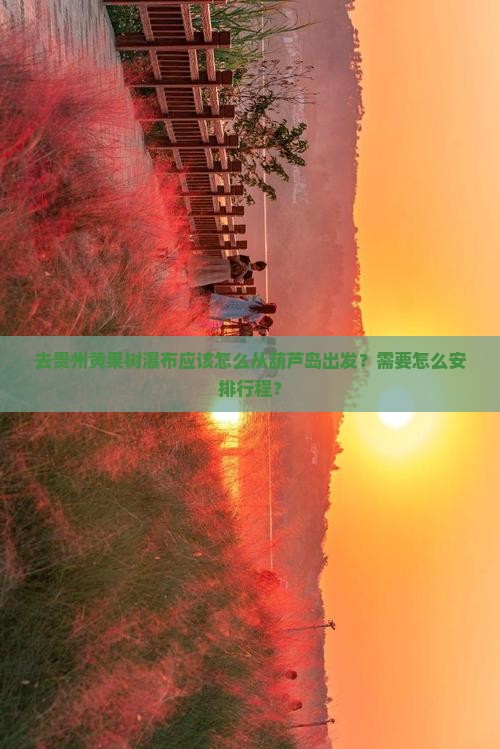 去贵州黄果树瀑布应该怎么从葫芦岛出发？需要怎么安排行程？