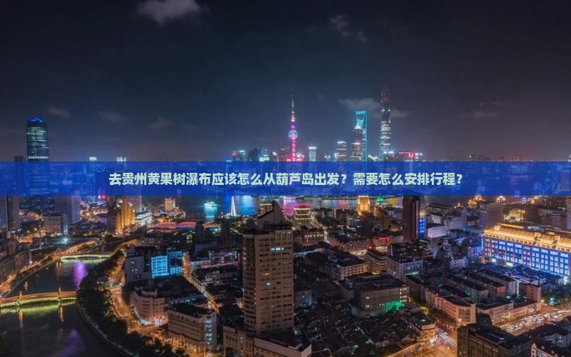 去贵州黄果树瀑布应该怎么从葫芦岛出发？需要怎么安排行程？