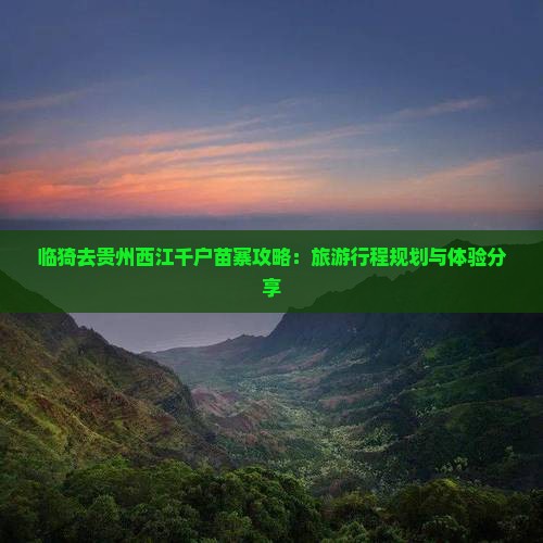 临猗去贵州西江千户苗寨攻略：旅游行程规划与体验分享