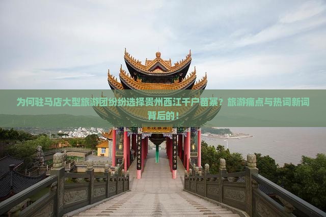 为何驻马店大型旅游团纷纷选择贵州西江千户苗寨？旅游痛点与热词新词背后的！
