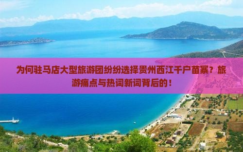 为何驻马店大型旅游团纷纷选择贵州西江千户苗寨？旅游痛点与热词新词背后的！