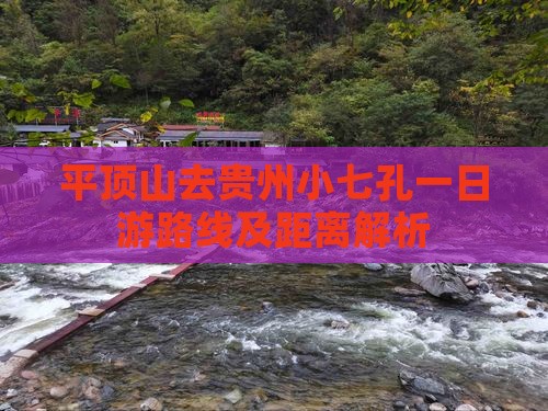 平顶山去贵州小七孔一日游路线及距离解析