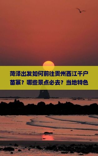 菏泽出发如何前往贵州西江千户苗寨？哪些景点必去？当地特色美食有哪些？