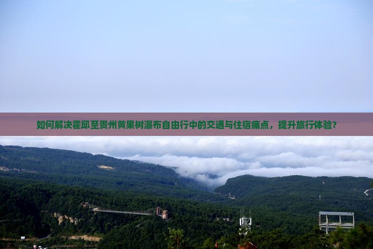 如何解决霍邱至贵州黄果树瀑布自由行中的交通与住宿痛点，提升旅行体验？