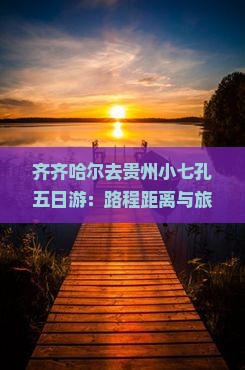 齐齐哈尔去贵州小七孔五日游：路程距离与旅行指南