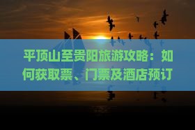 平顶山至贵阳旅游攻略：如何获取票、门票及酒店预订优惠？
