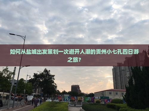 如何从盐城出发策划一次避开人潮的贵州小七孔四日游之旅？
