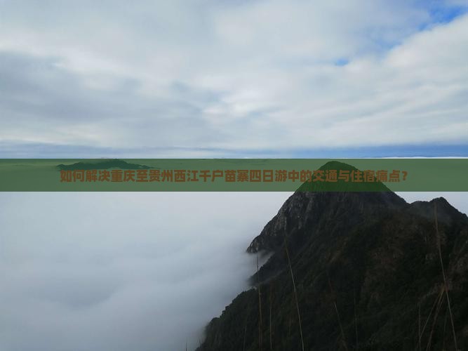 如何解决重庆至贵州西江千户苗寨四日游中的交通与住宿痛点？