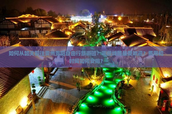 如何从韶关前往贵州贵阳自由行旅游团？哪些线路最受欢迎？费用和时间如何安排？