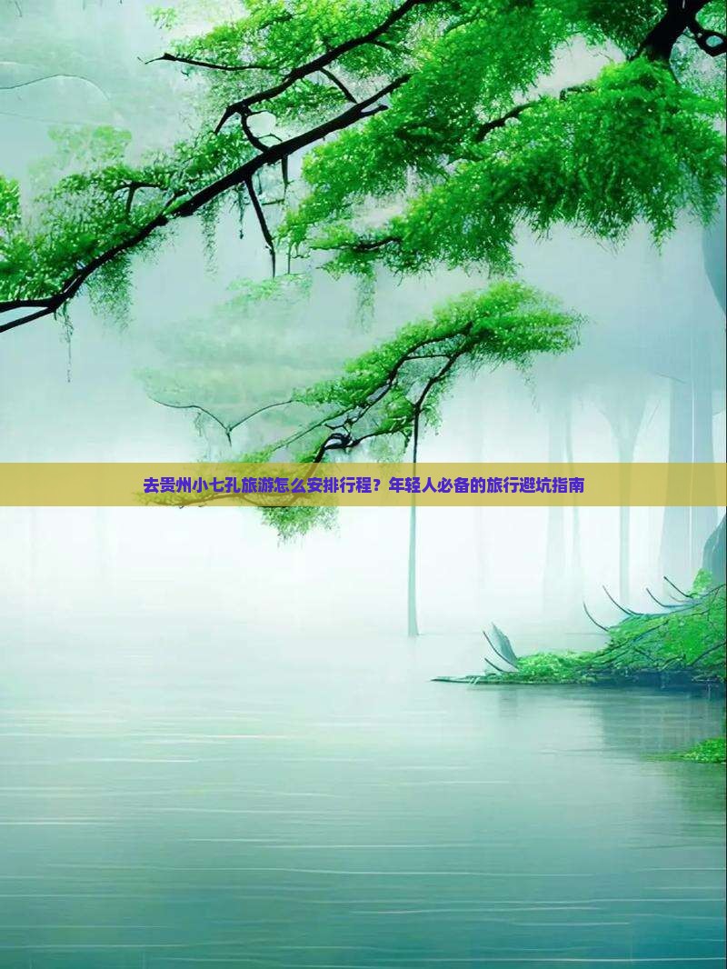 去贵州小七孔旅游怎么安排行程？年轻人必备的旅行避坑指南