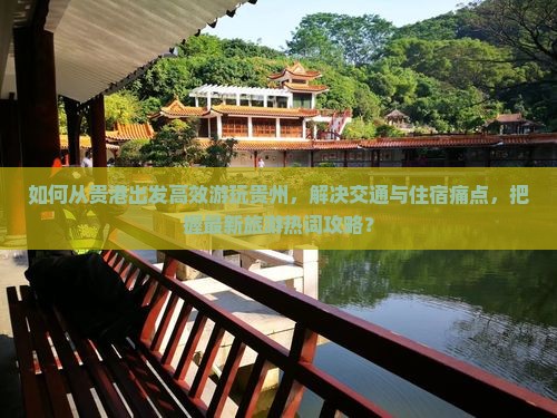 如何从贵港出发高效游玩贵州，解决交通与住宿痛点，把握最新旅游热词攻略？