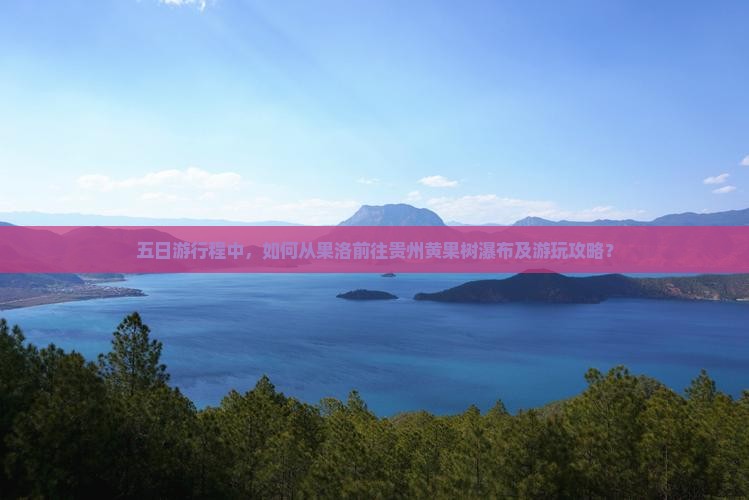 五日游行程中，如何从果洛前往贵州黄果树瀑布及游玩攻略？
