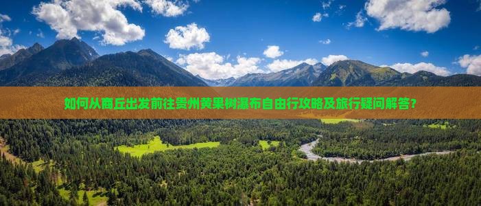 如何从商丘出发前往贵州黄果树瀑布自由行攻略及旅行疑问解答？
