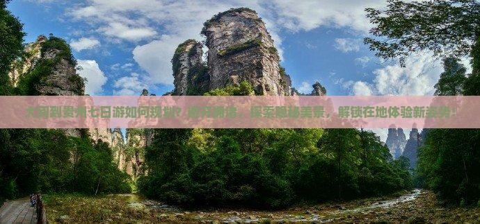 大同到贵州七日游如何规划？避开拥堵，探索隐秘美景，解锁在地体验新姿势！