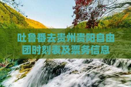 吐鲁番去贵州贵阳自由团时刻表及票务信息